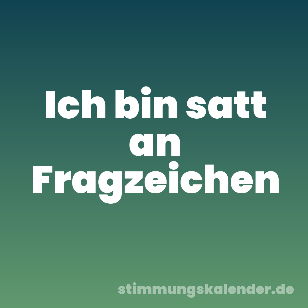 Ich bin satt an Fragzeichen