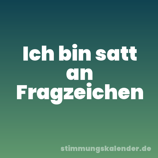 Ich bin satt an Fragzeichen