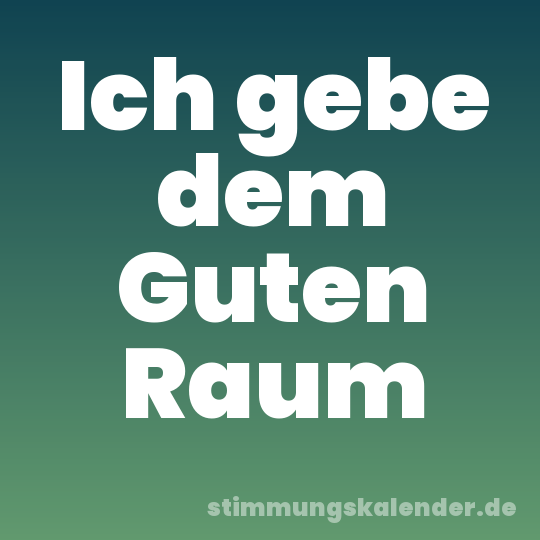 Ich gebe dem Guten Raum