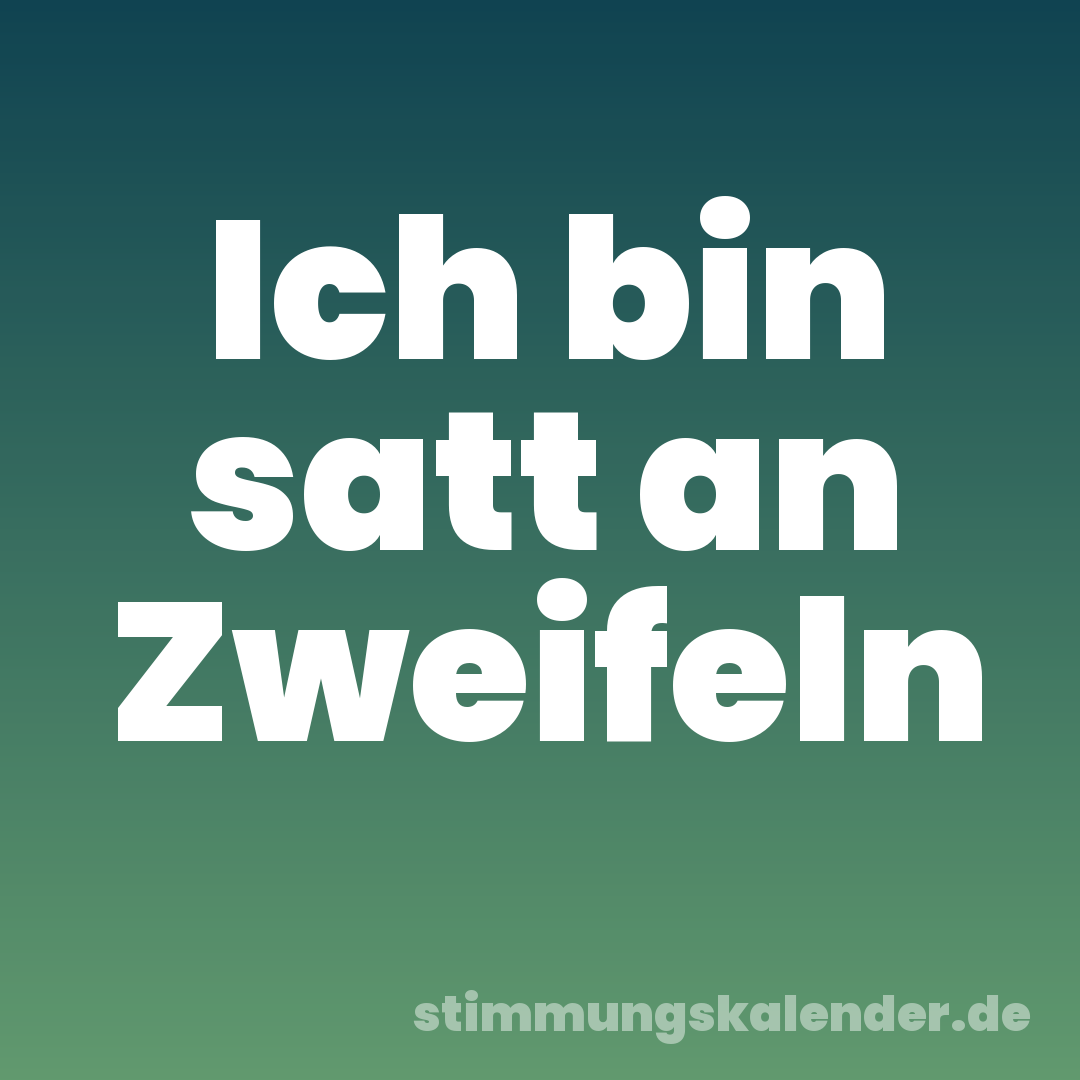 Ich bin satt an Zweifeln