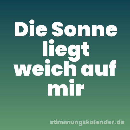 Die Sonne liegt weich auf mir