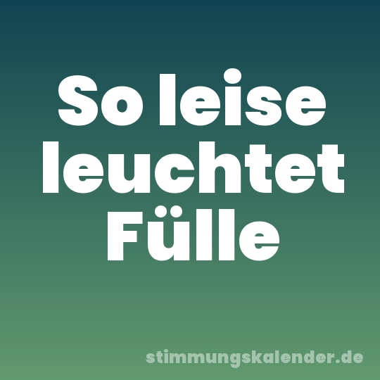 So leise leuchtet Fülle