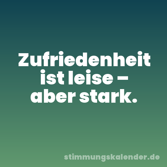 Zufriedenheit ist leise – aber stark.