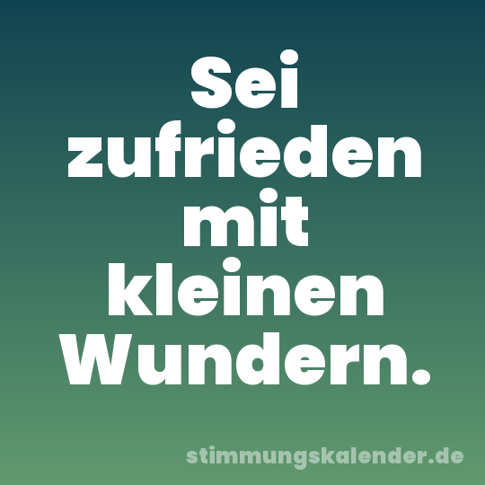 Sei zufrieden mit kleinen Wundern.