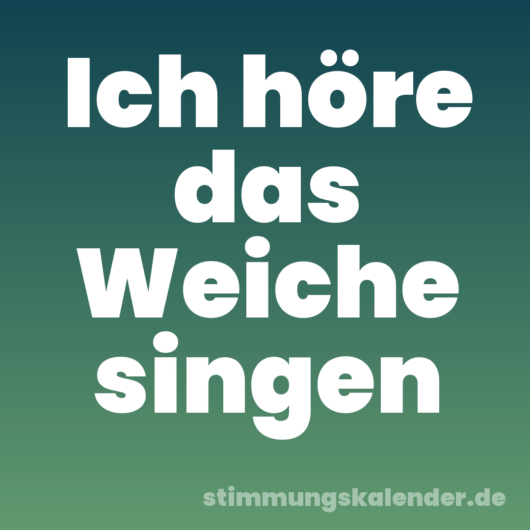Ich höre das Weiche singen