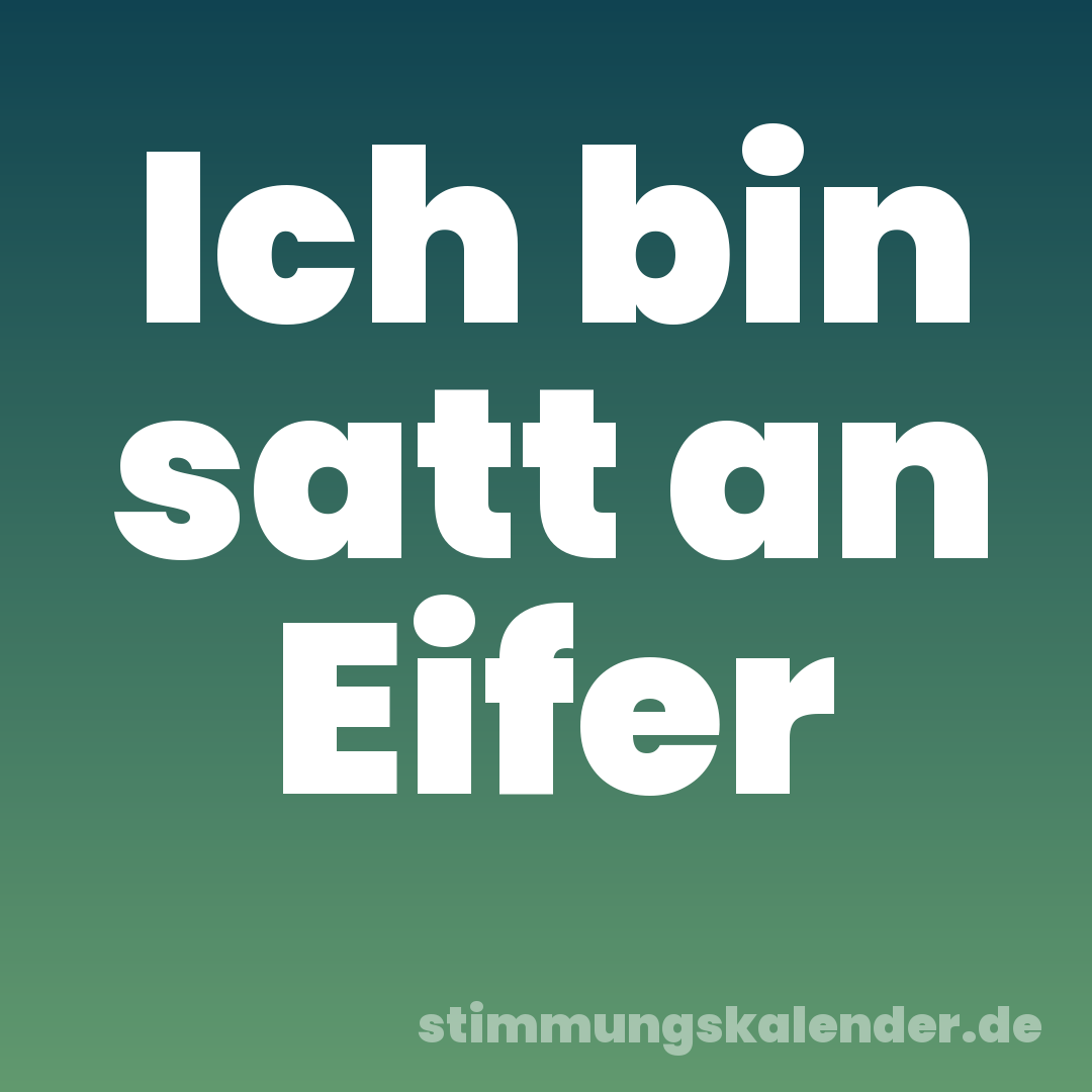 Ich bin satt an Eifer