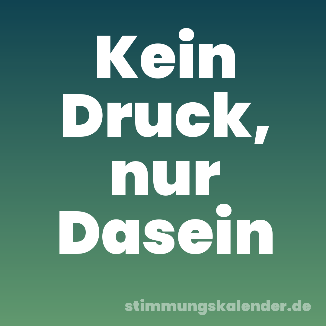 Kein Druck, nur Dasein