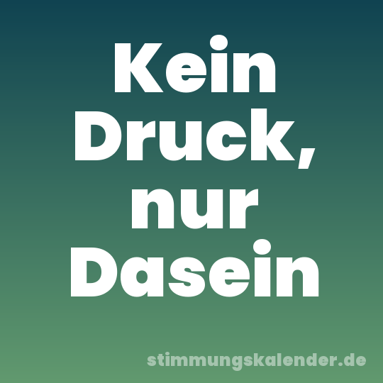 Kein Druck, nur Dasein