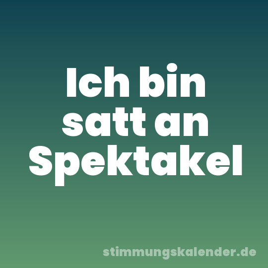 Ich bin satt an Spektakel