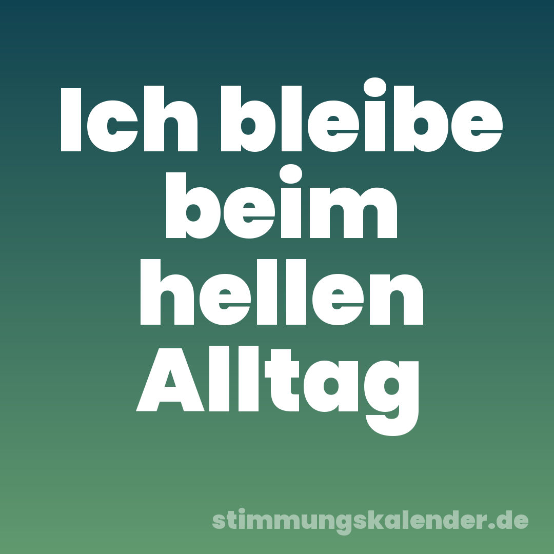 Ich bleibe beim hellen Alltag
