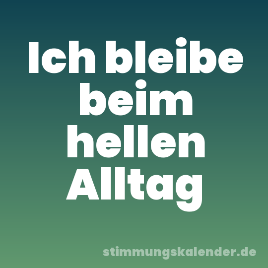 Ich bleibe beim hellen Alltag