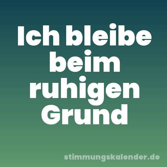 Ich bleibe beim ruhigen Grund