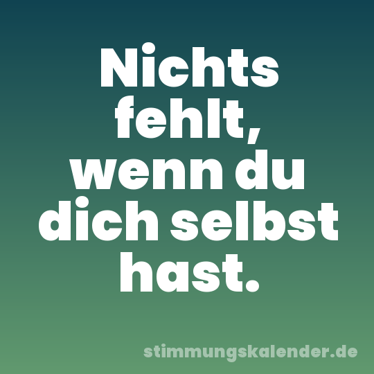 Nichts fehlt, wenn du dich selbst hast.
