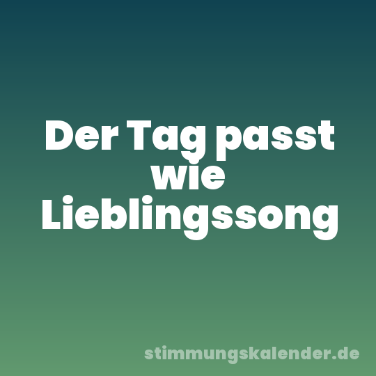 Der Tag passt wie Lieblingssong