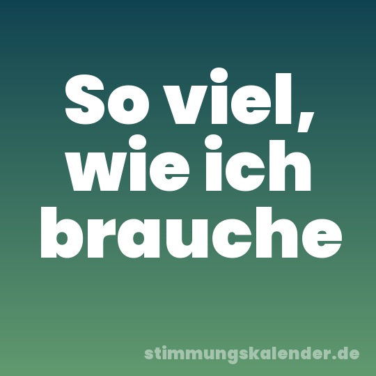 So viel, wie ich brauche
