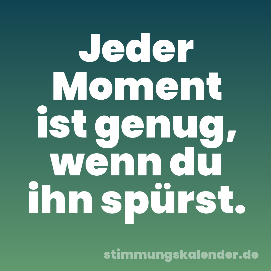 Jeder Moment ist genug, wenn du ihn spürst.