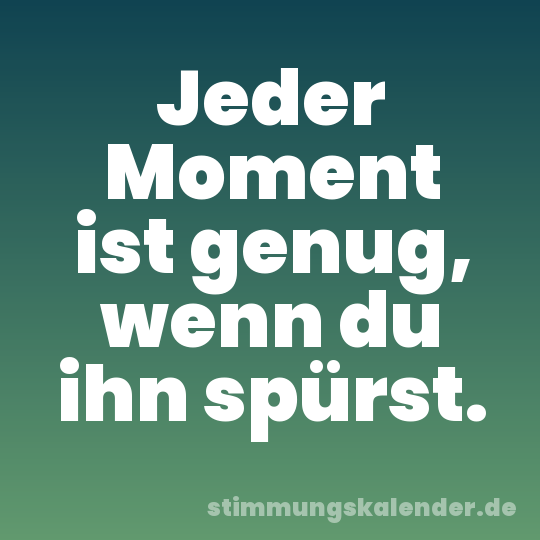 Jeder Moment ist genug, wenn du ihn spürst.