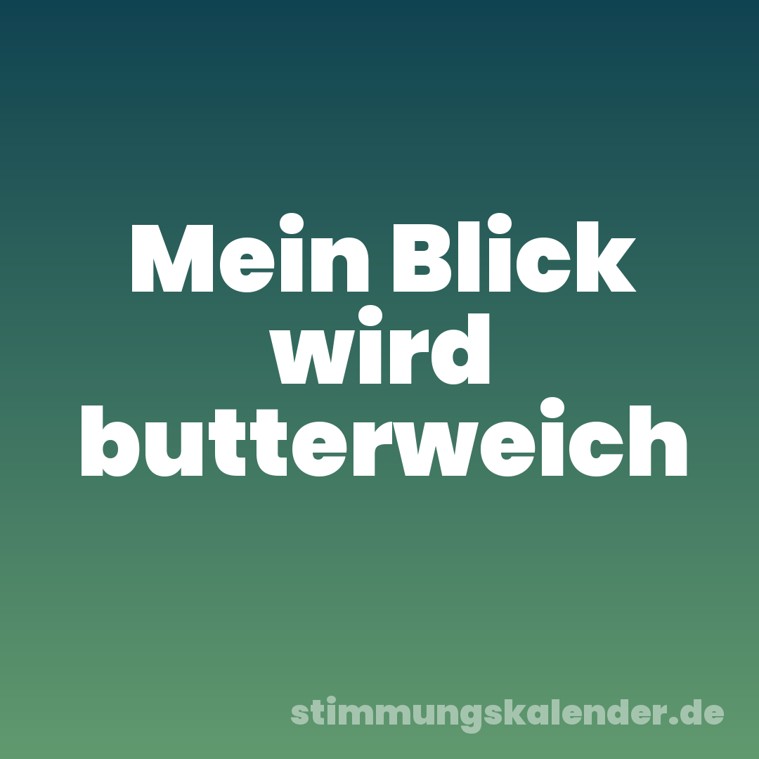 Mein Blick wird butterweich
