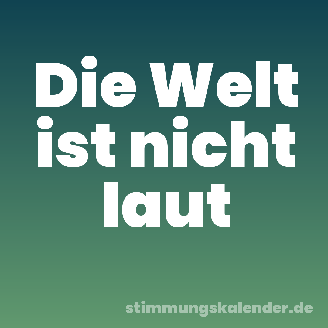 Die Welt ist nicht laut