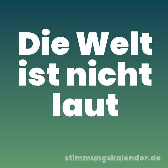 Die Welt ist nicht laut