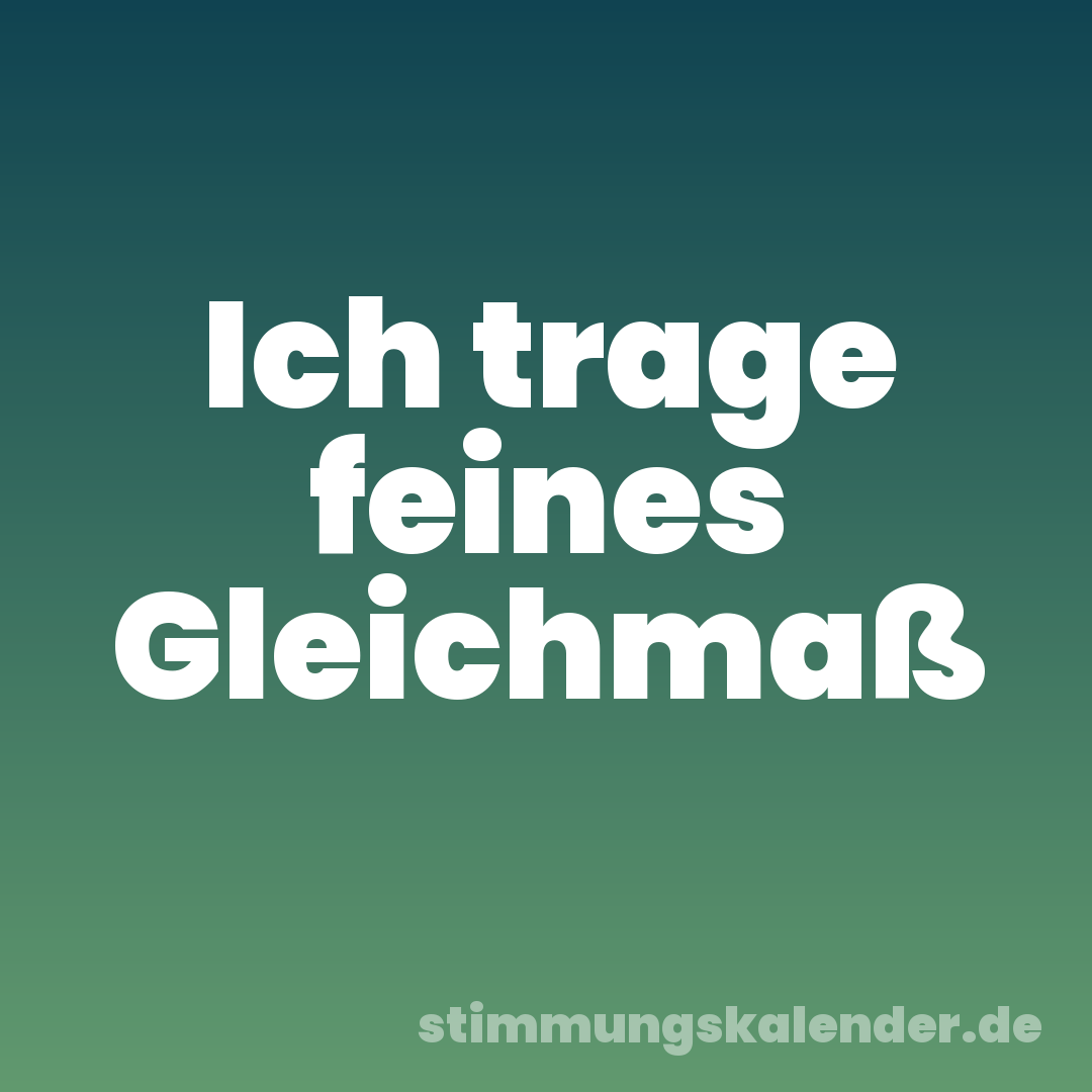 Ich trage feines Gleichmaß