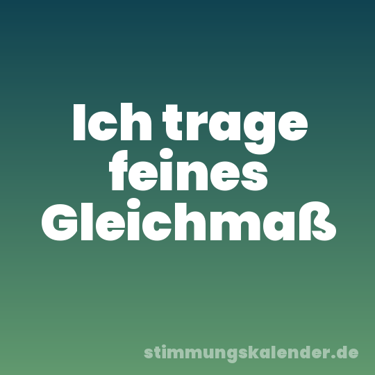 Ich trage feines Gleichmaß