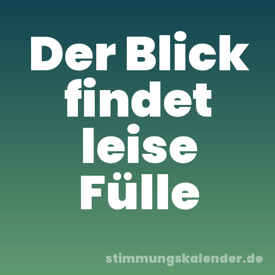 Der Blick findet leise Fülle