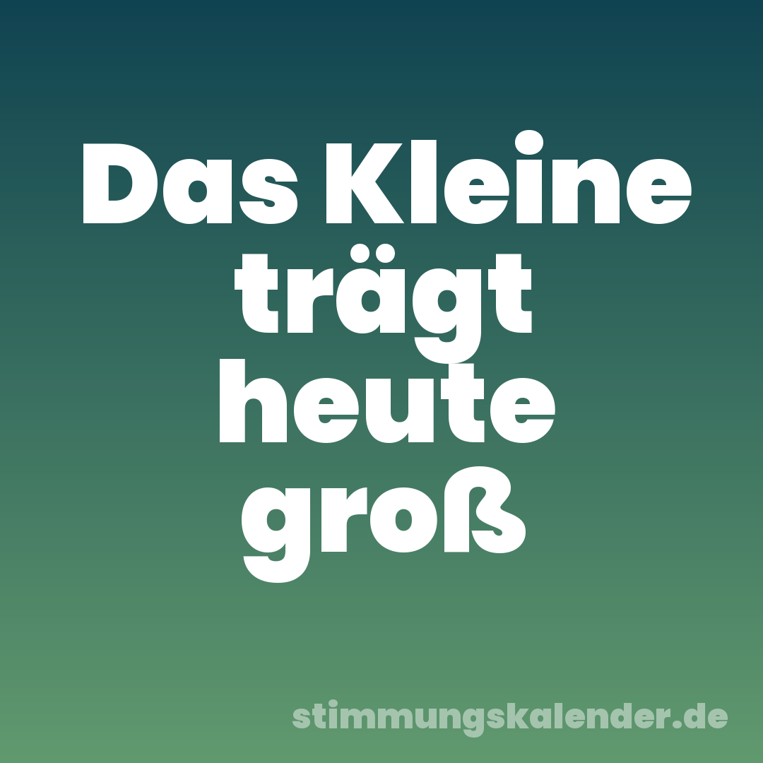 Das Kleine trägt heute groß