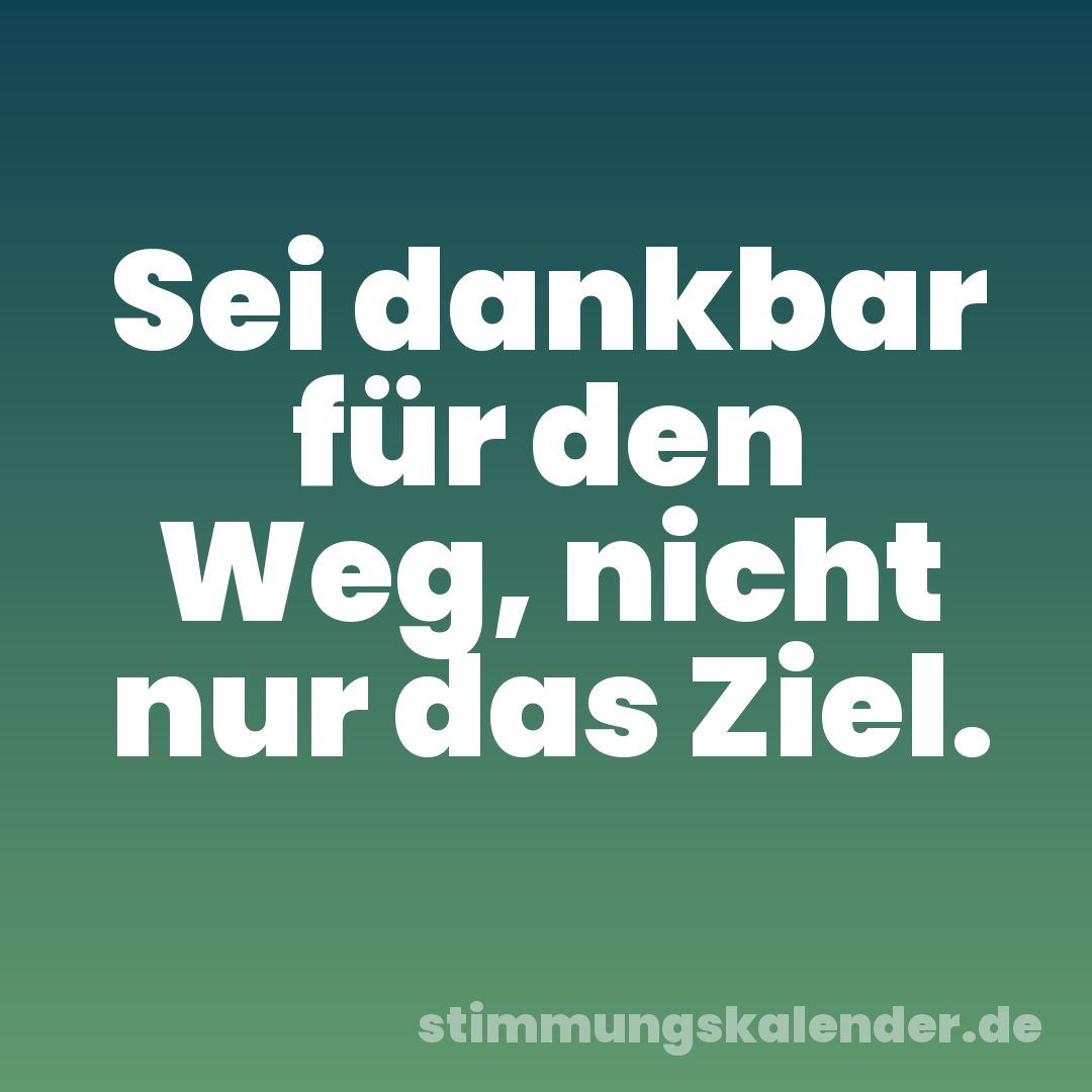 Sei dankbar für den Weg, nicht nur das Ziel.