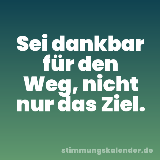 Sei dankbar für den Weg, nicht nur das Ziel.