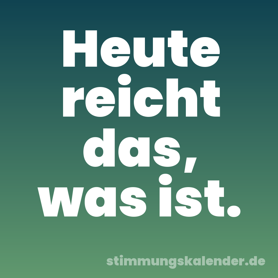 Heute reicht das, was ist.