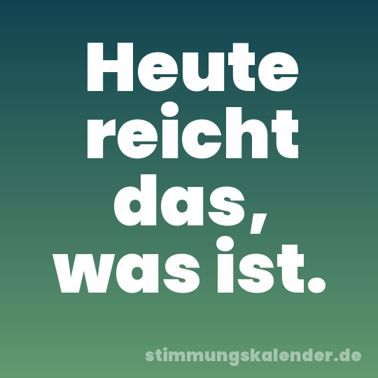 Heute reicht das, was ist.