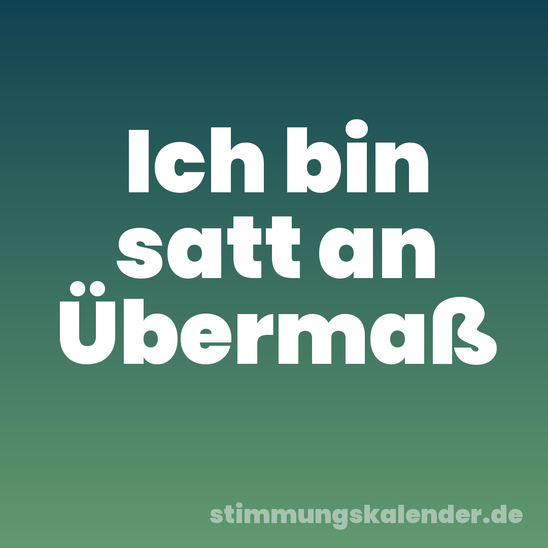Ich bin satt an Übermaß
