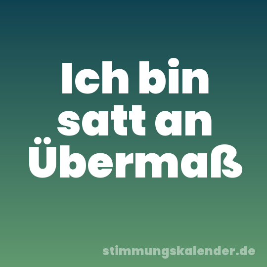 Ich bin satt an Übermaß