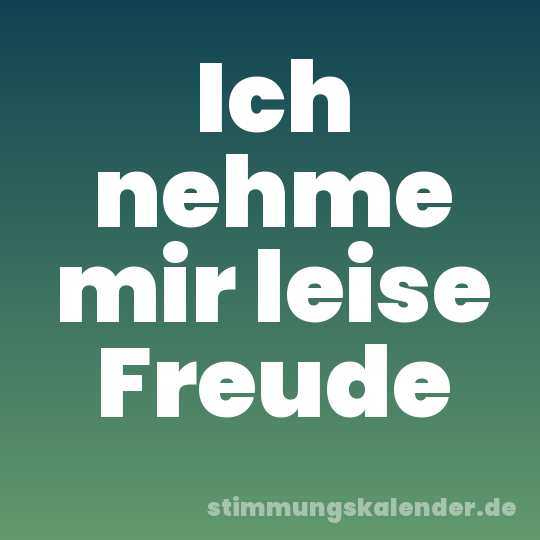 Ich nehme mir leise Freude