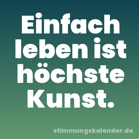 Einfach leben ist höchste Kunst.