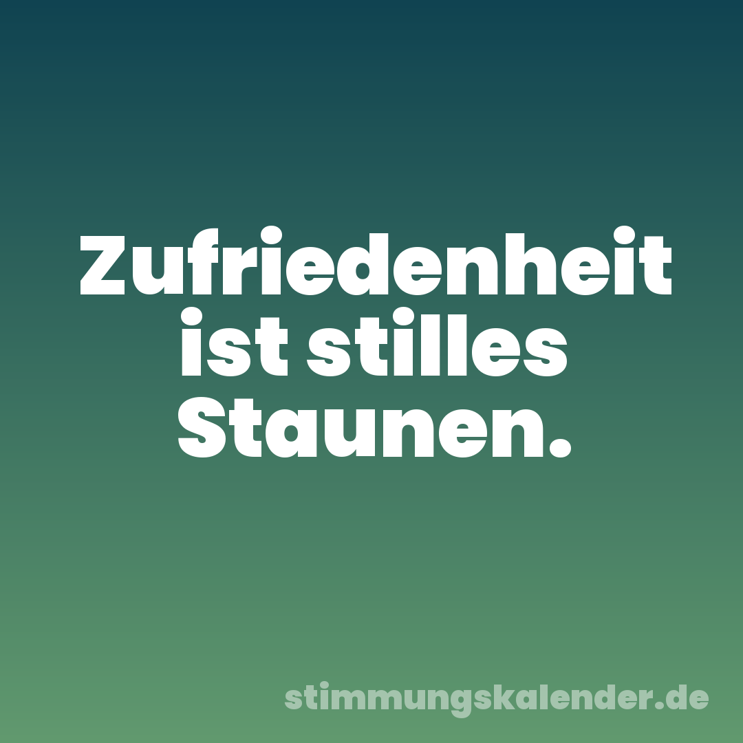 Zufriedenheit ist stilles Staunen.