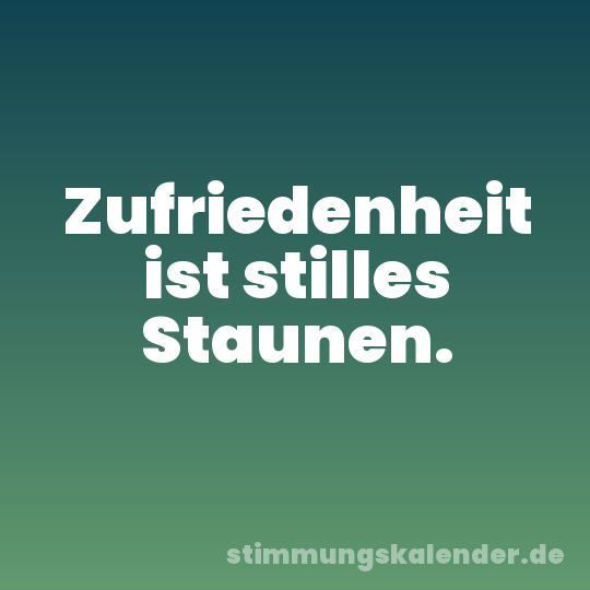 Zufriedenheit ist stilles Staunen.