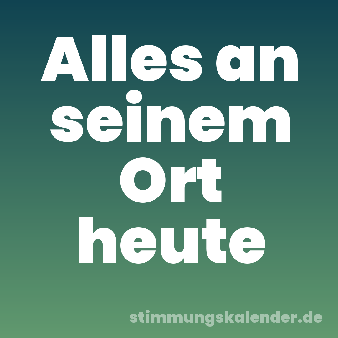 Alles an seinem Ort heute