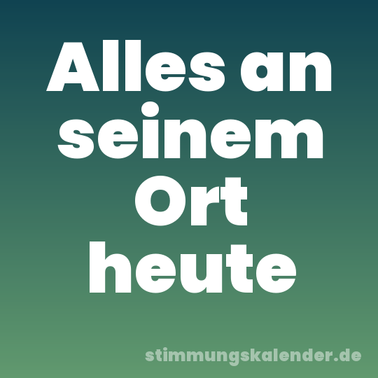 Alles an seinem Ort heute