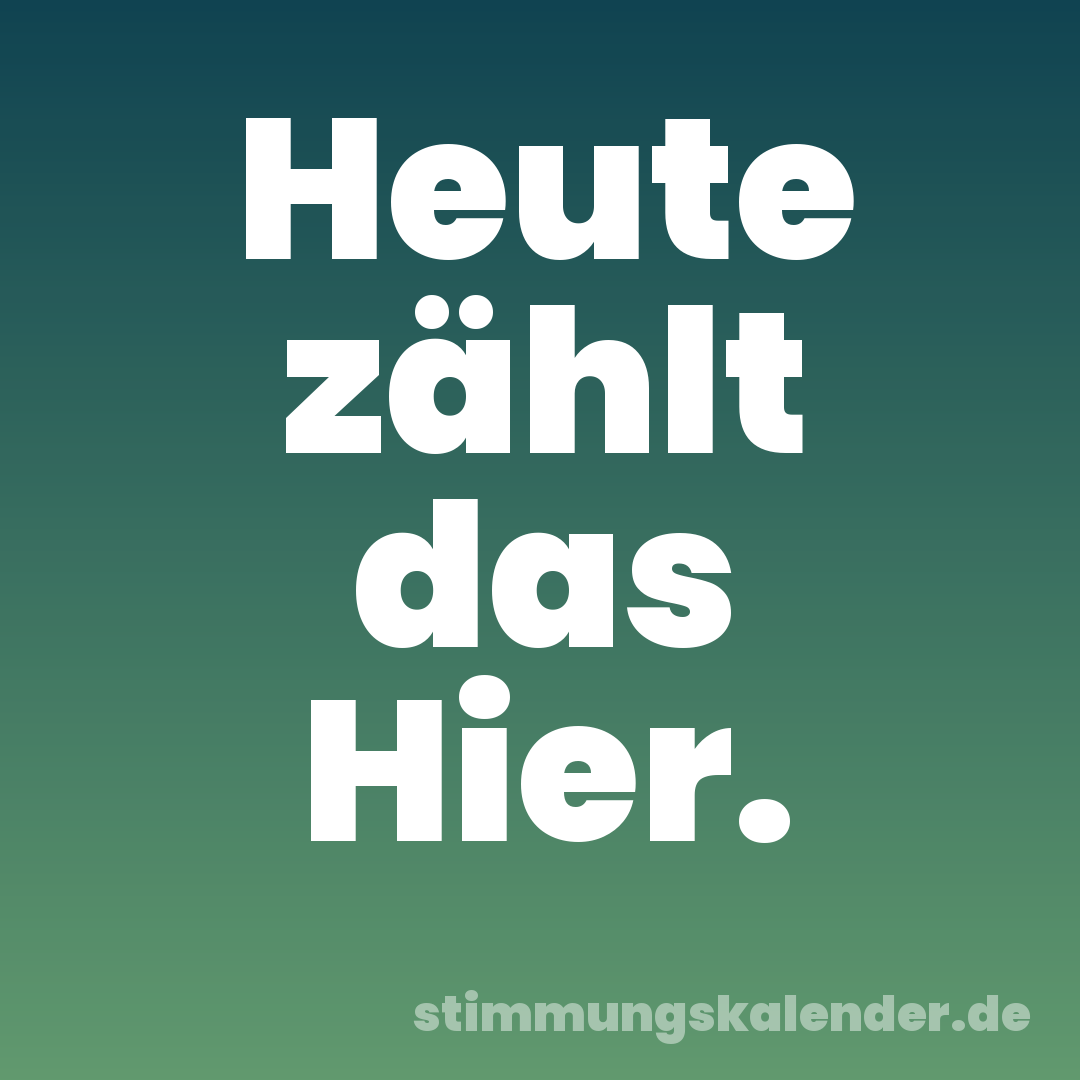 Heute zählt das Hier.