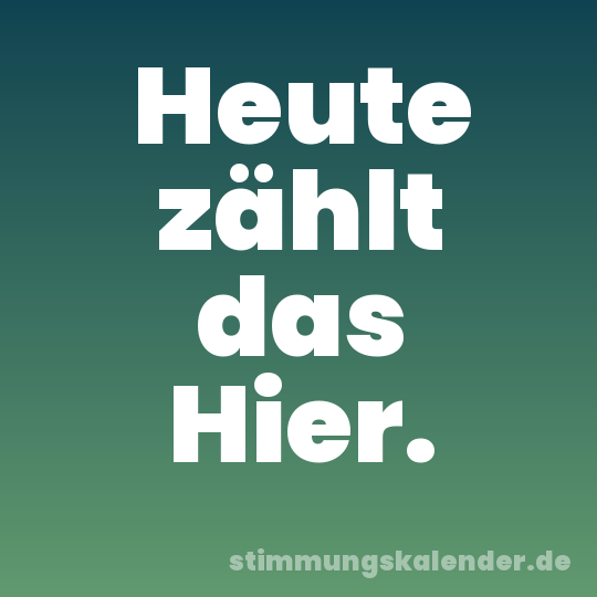 Heute zählt das Hier.