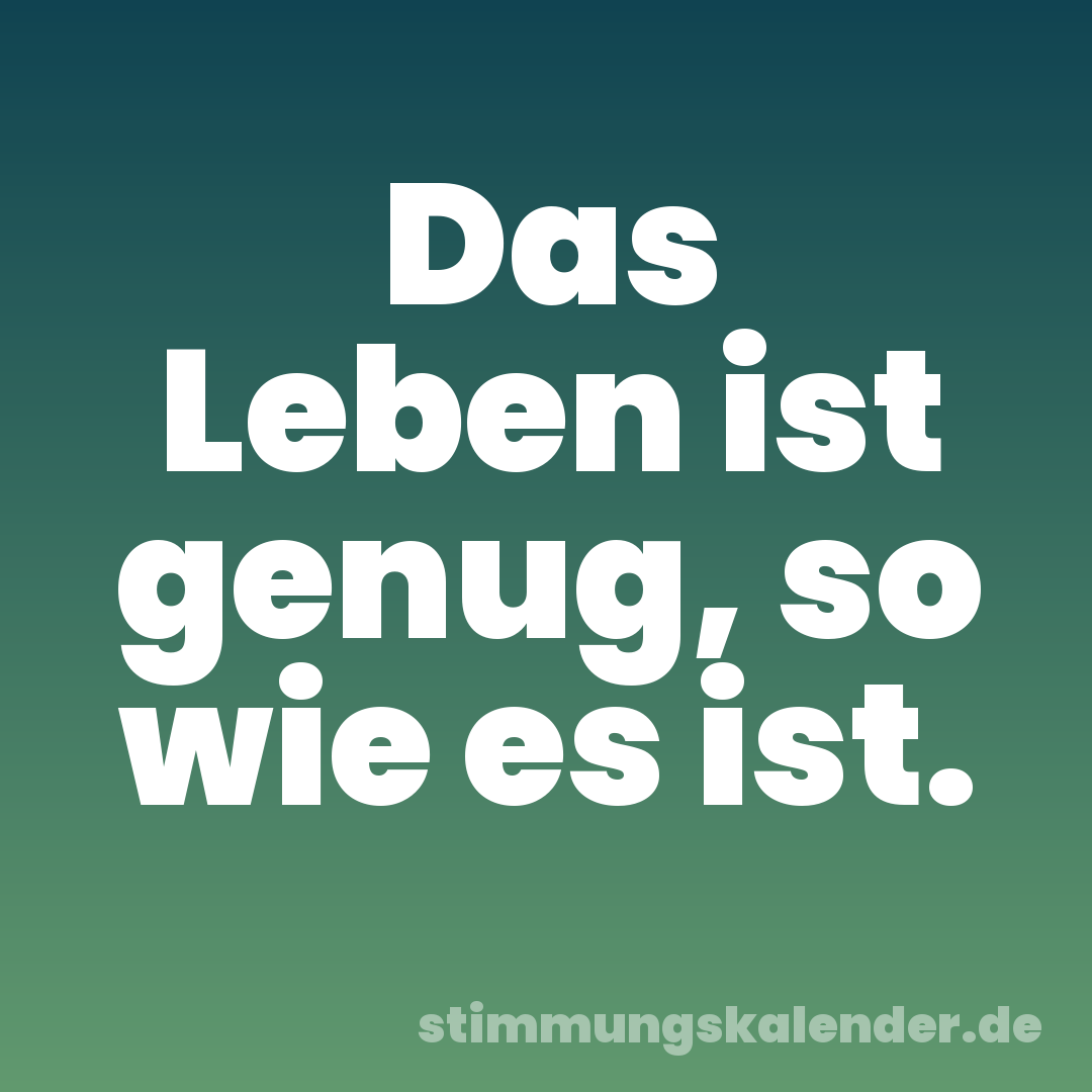 Das Leben ist genug, so wie es ist.