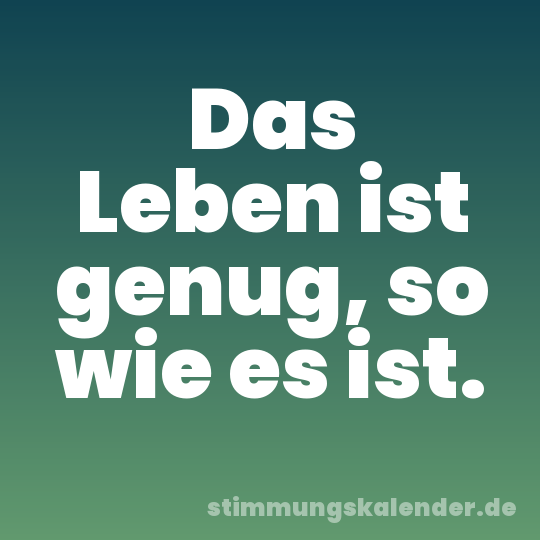 Das Leben ist genug, so wie es ist.