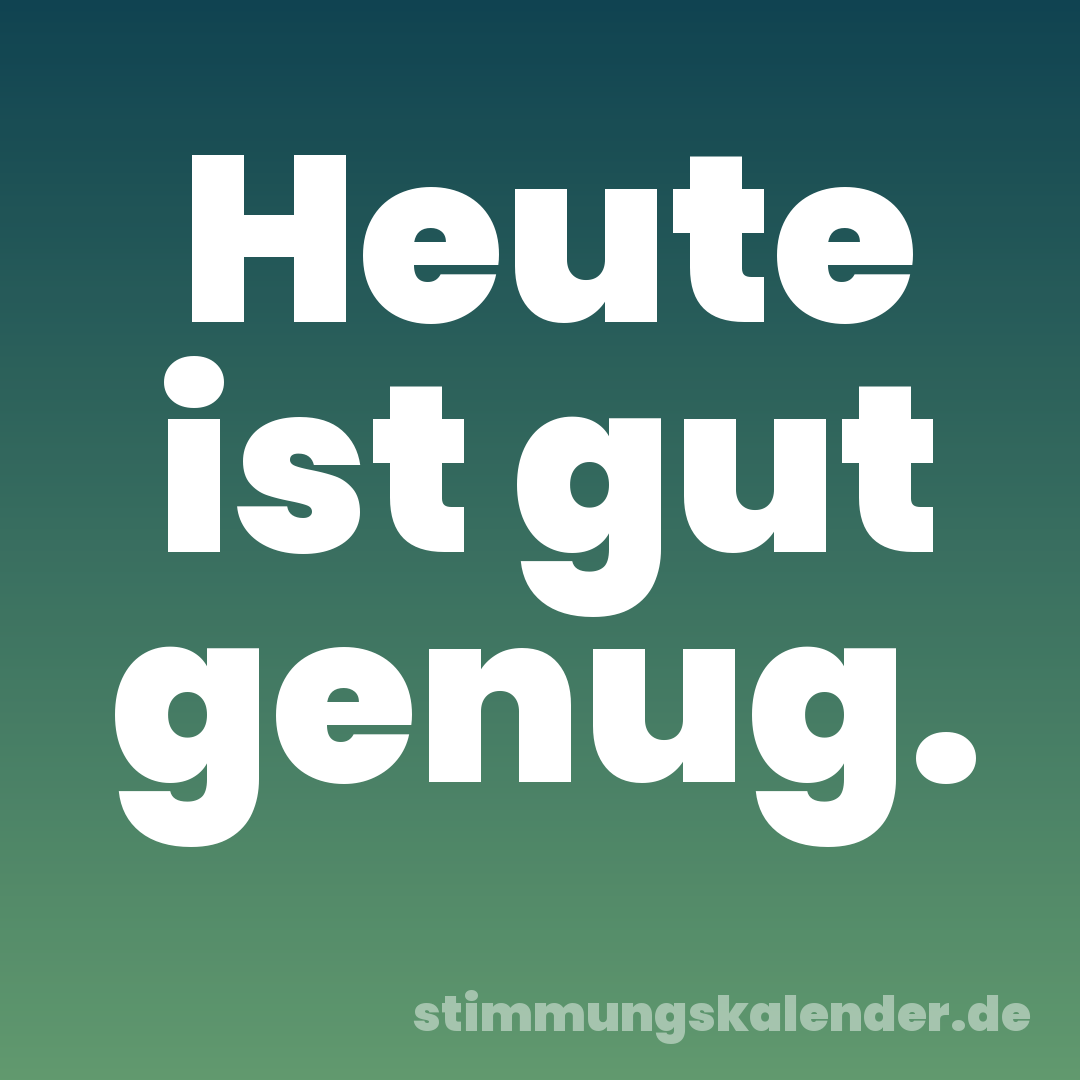 Heute ist gut genug.