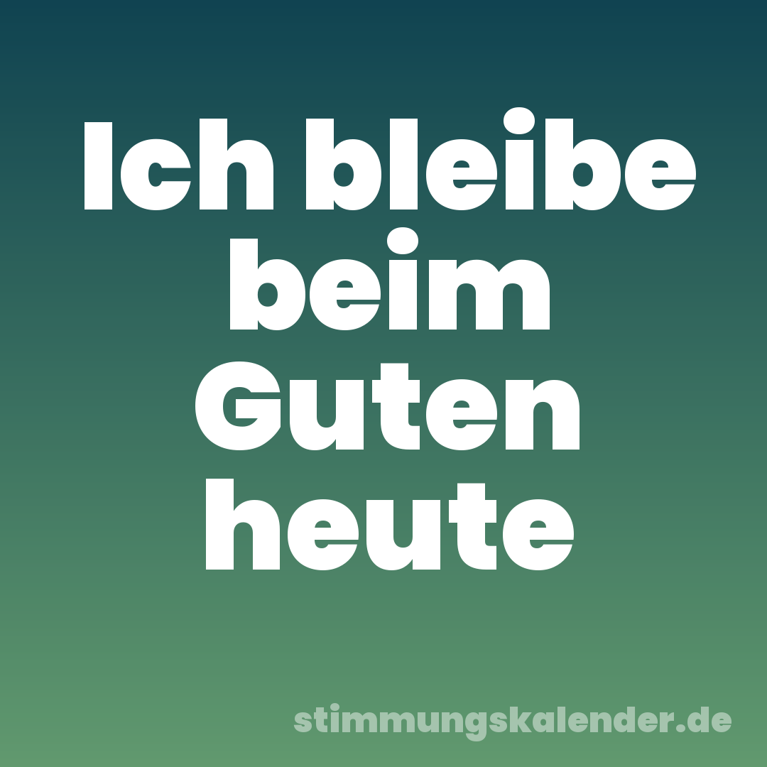 Ich bleibe beim Guten heute