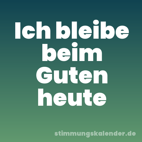 Ich bleibe beim Guten heute