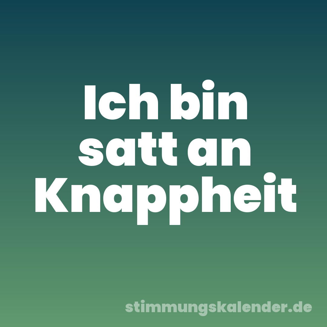 Ich bin satt an Knappheit