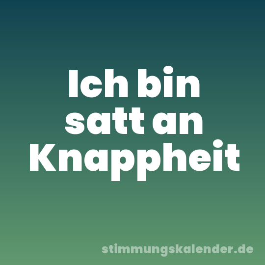 Ich bin satt an Knappheit