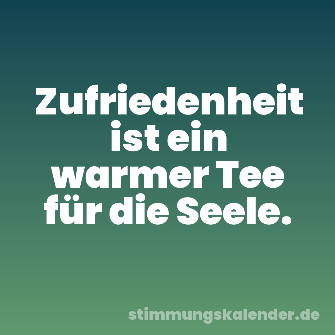 Zufriedenheit ist ein warmer Tee für die Seele.